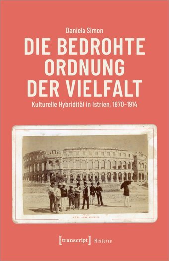 Die Bedrohte Ordnung Der Vielfaltkulturelle Hybriditt In Istrien, 1870-1914 (Histoire)218 Simon, Daniela Transcript
