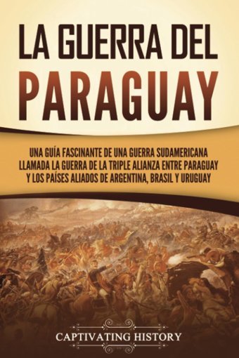 La Guerra Del Paraguayuna Gua Fascinante De Una Guerra Sudamericana Llamada La Guerra De La Triple Alianza Entre Paraguay Y Los Pases Aliados De Argentina, Brasil Y Uruguay (Spanish Edition) History, Captivating Captivating History