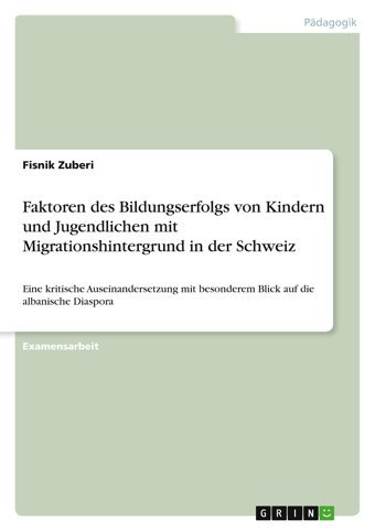 Faktoren Des Bildungserfolgs Von Kindern Und Jugendlichen Mit Migrationshintergrund In Der Schweizeine Kritische Auseinandersetzung Mit Besonderem Blick Auf Die Albanische Diaspora Zuberi, Fisnik Grın Verlag