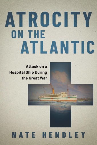 Atrocity On The Atlanticattack On A Hospital Ship During The Great War Hendley, Nate Dundurn