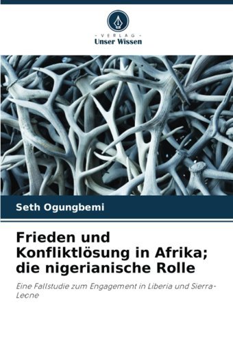 Frieden Und Konfliktlösung In Afrika; Die Nigerianische Rolleeine Fallstudie Zum Engagement In Liberia Und Sierra-Leone Ogungbemi, Seth Verlag Unser Wissen