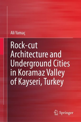 Rock-Cut Architecture And Underground Cities In Koramaz Valley Of Kayseri, Turkey Yamaç, Ali Springer