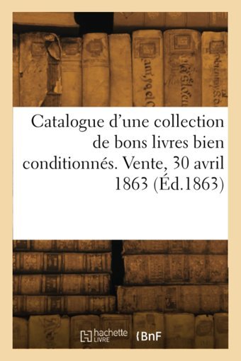 Catalogue D'Une Collection De Bons Livres Bien Conditionns. Vente, 30 Avril 1863 (D.1863) Collectif Hachette Livre Bnf
