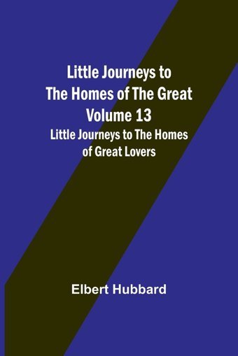 Little Journeys To The Homes Of The Great - Volume 13Little Journeys To The Homes Of Great Lovers Hubbard, Elbert Alpha Editions