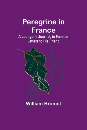 Peregrine In Francea Lounger'S Journal, In Familiar Letters To His Friend Bromet, William Alpha Editions