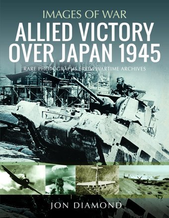 Allied Victory Over Japan 1945Rare Photographs From Wartime Achieves (Images Of War) Diamond, Jon Pen & Sword Military