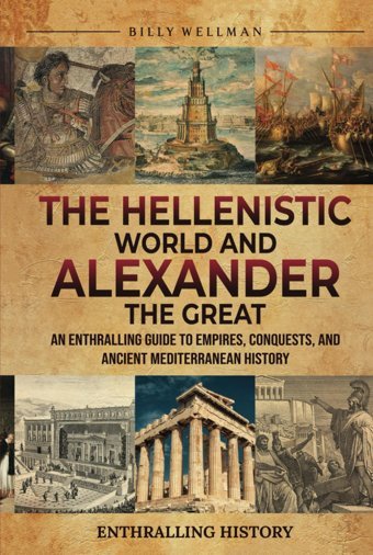The Hellenistic World And Alexander The Greatan Enthralling Guide To Empires, Conquests, And Ancient Mediterranean History (Exploring The Past) Wellman, Billy Billy Wellman