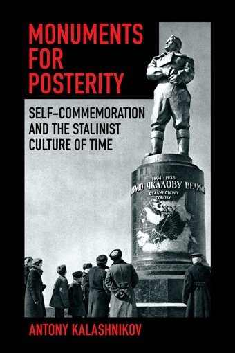 Monuments For Posterityself-Commemoration And The Stalinist Culture Of Time Kalashnikov, Antony Cornell University Press
