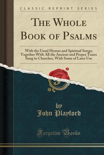 The Whole Book Of Psalmswith The Usual Hymns And Spiritual Songs; Together With All The Ancient And Proper Tunes Sung In Churches, With Some Of Later Use (Classic Reprint) John Playford Forgotten Books