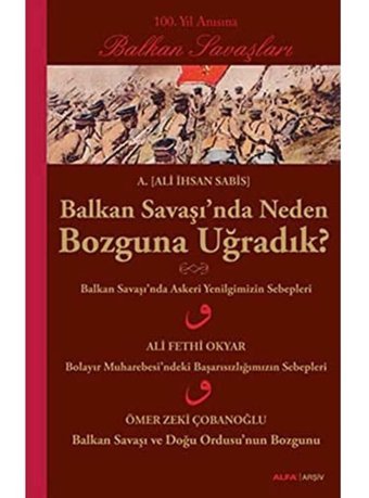 Balkan Savaşı'Nda Neden Bozguna Uğradık?100. Yıl Anısına Balkan Savaşları Ali İhsan Sabis Alfa Yayınları