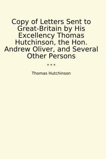 Copy Of Letters Sent To Great-BritaIn By His Excellency , The Hon. Andrew Oliver, And Several Other Persons (Classic Books) Thomas Hutchinson Lettel Books