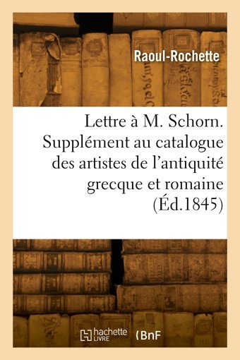 Lettre M. Schorn. Supplment Au Catalogue Des Artistes De L'Antiquit Grecque Et Romaine Raoul-Rochette Hachette Bnf