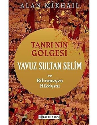 Tanrının Gölgesi Yavuz Sultan Selim Ve Bilinmeyen Hikayesi Alan Mikhail Epsilon Yayınevi