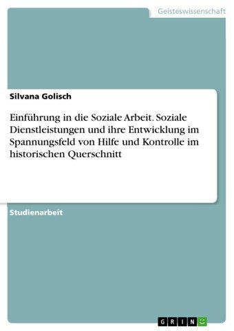 Einführung In Die Soziale Arbeit. Soziale Dienstleistungen Und İhre Entwicklung İm Spannungsfeld Von Hilfe Und Kontrolle İm Historischen Querschnitt Golisch, Silvana Grın Verlag