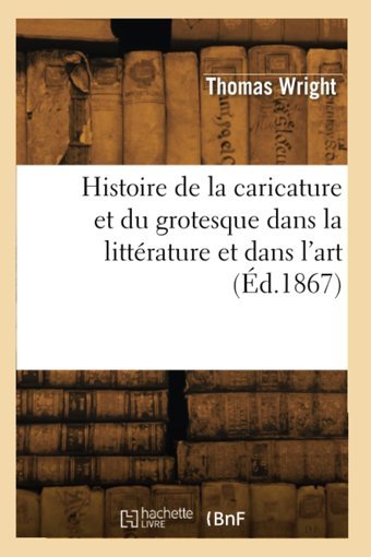Histoire De La Caricature Et Du Grotesque Dans La Littrature Et Dans L'Art (D.1867) Wright, Thomas Hachette Livre Bnf