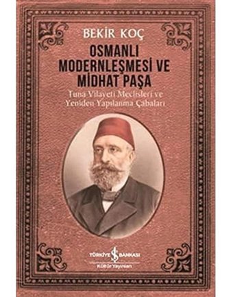 Osmanlı Modernleşmesi Ve Midhat Paşatuna Vilayeti Meclisleri Ve Yeniden Yapılanma Çabaları Bekir Koç İş Bankası Kültür Yayınları