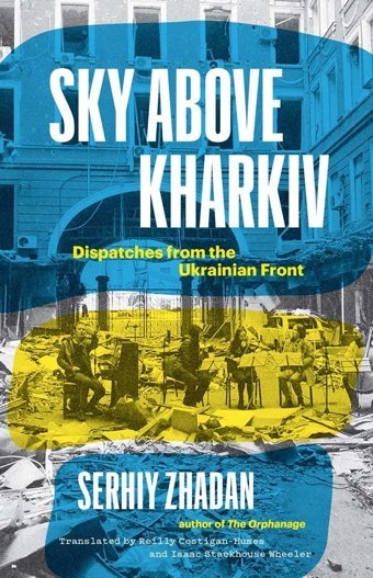 Sky Above Kharkivdispatches From The Ukrainian Front (The Margellos World Republic Of Letters) Zhadan, Serhiy Yale University Press