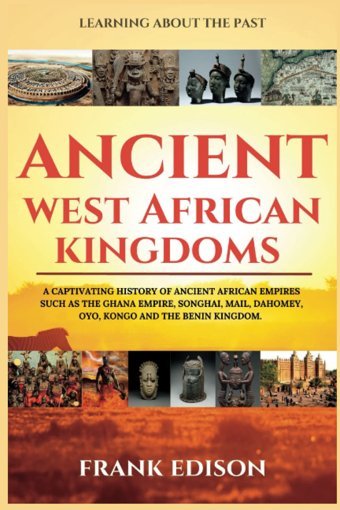 Ancient West African Kingdomsa Captivating History Of Ancient African Empires Such As The Ghana Empire, Songhai, Mali, Dahomey, Oyo, Kongo And The BenIn Kingdom. (Learning About The Past) Edison, Frank Independently Publıshed