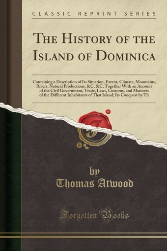 The History Of The Island Of Dominicacontaining A Description Of Its Situation, Extent, Climate, Mountains, Rivers, Natural Productions, &C, &C, Customs, And Manners Of The Different Inhabit Thomas Atwood Forgotten Books