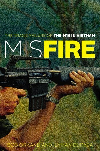 Misfirethe Tragic Failure Of The M16 In Vietnam Bob Orkand Stackpole Books