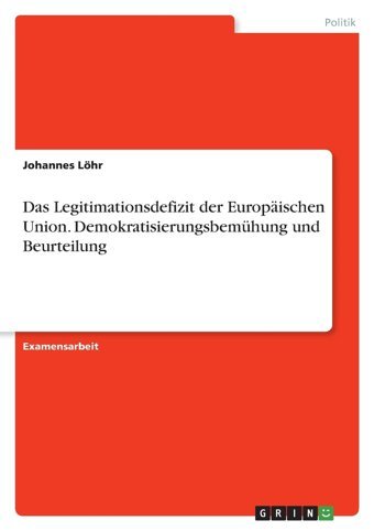 Das Legitimationsdefizit Der Europischen Union. Demokratisierungsbemühung Und Beurteilung Löhr, Johannes Grın Verlag