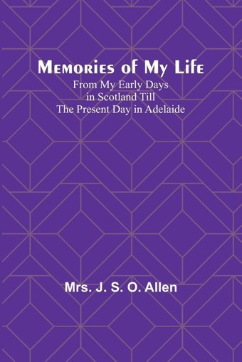 Memories Of My Life; From My Early Days In Scotland Till The Present Day In Adelaide Allen, Mrs J Alpha Editions