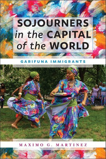 Sojourners In The Capital Of The Worldgarifuna Immigrants Martinez, Maximo G. Fordham University Press