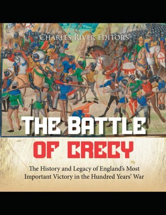 The Battle Of Crcythe History And Legacy Of Englands Most Important Victory In The Hundred Years War Charles River Editors Independently Publıshed