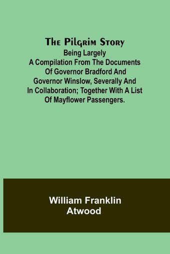 The Pilgrim Story;Being Largely A Compilation From The Documents Of Governor Bradford And Governor Winslow, Severally And In Collaboration; Together With A List Of Mayflower Passengers. Atwood, William Alpha Editions
