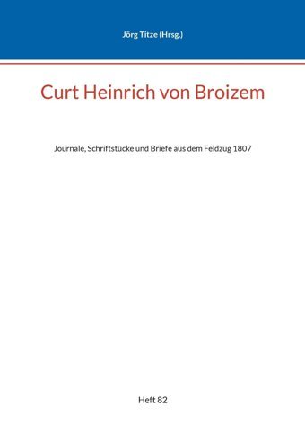 Curt Heinrich Von Broizemjournale, Schriftstücke Und Briefe Aus Dem Feldzug 1807 (Beitrge Zur Schsischen Militrgeschichte Zwischen 1793 Und 1815)82 Bod - Books On Demand