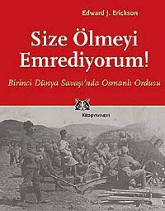 Size Ölmeyi Emrediyorum! Birinci Dünya Savaşında Osmanlı Ordusu Edward J. Erickson Kitap Yayınevi