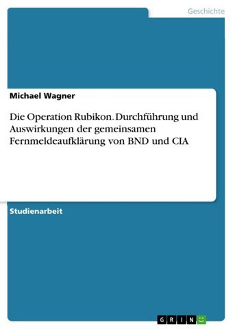 Die Operation Rubikon. Durchführung Und Auswirkungen Der Gemeinsamen Fernmeldeaufklrung Von Bnd Und Cıa Wagner, Michael Grın Verlag