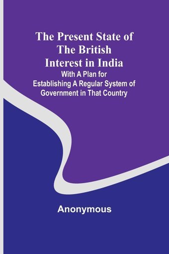The Present State Of The British Interest In India; With A Plan For Establishing A Regular System Of Government In That Country Anonymous Alpha Editions