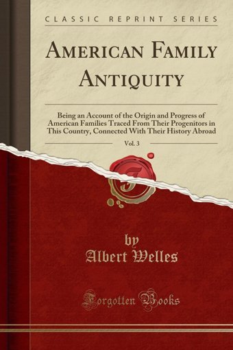 American Family Antiquity, Vol. 3Being An Account Of The OrigIn And Progress Of American Families Traced From Their Progenitors In This Country, Connected With Their History Abroad (Classic Reprint) Albert Welles Forgotten Books