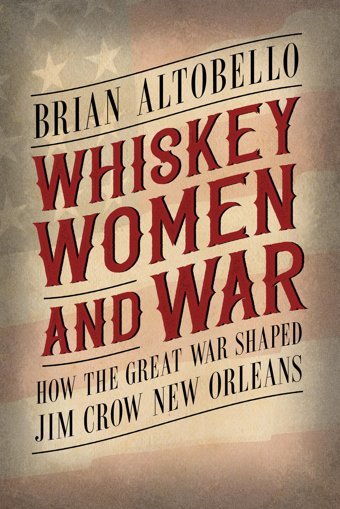 Whiskey, Women, And Warhow The Great War Shaped Jim Crow New Orleans Altobello, Brian University Press Of Mississippi