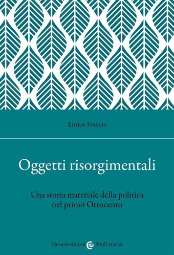 Oggetti Risorgimentali. Una Storia Materiale Della Politica Nel Primo Ottocento (Studi Storici Carocci) Francia, Enrico Studı Storıcı Caroccı