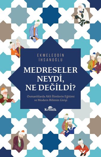 Medreseler Neydi, Ne Değildi?Osmanlılarda Akli İlimlerIn Eğitimi Ve Modern BilimIn Girişi EkmeleddIn İhsanoğlu Kronik Kitap