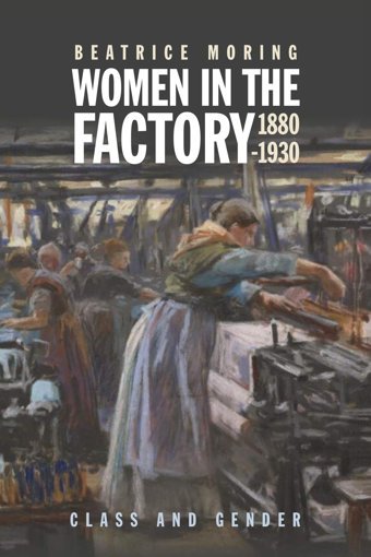 Women In The Factory, 1880-1930Class And Gender Moring, Beatrice Boydell Press