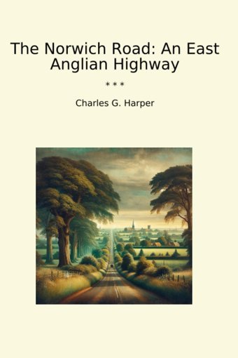 The Norwich Roadan East Anglian Highway (Classic Books) Charles G., Harper Lettel Books