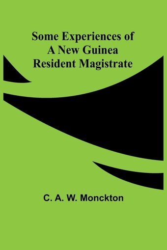 Some Experiences Of A New Guinea Resident Magistrate Monckton, C. A. Alpha Editions