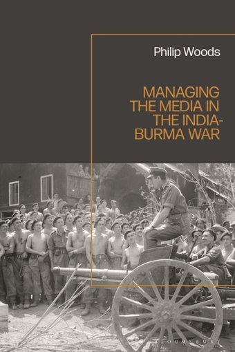 Managing The Media In The India-Burma War, 1941-1945 Woods, Philip Bloomsbury Academic