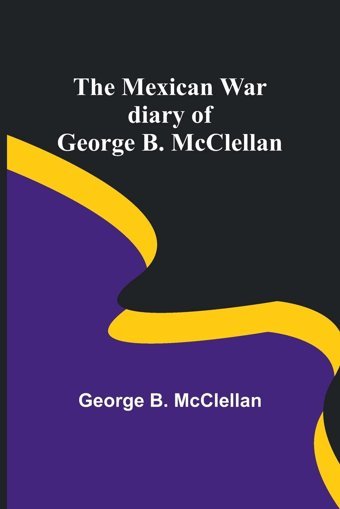 The Mexican War Diary Of George B. Mcclellan Mcclellan, George B Alpha Editions