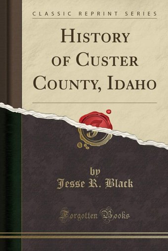 History Of Custer County, Idaho (Classic Reprint) Jesse R. Black Forgotten Books