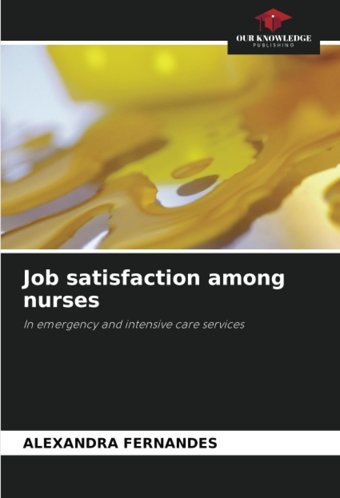 Job Satisfaction Among Nurses: In Emergency And İntensive Care Services Fernandes, Alexandra Our Knowledge Publishing