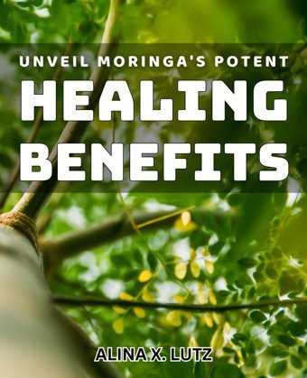 Unveil Moringa'S Potent Healing Benefits: Unlock The Secret Superpower Of Moringa For Optimal Health And Wellness X. Lutz, Alina Independently Publıshed