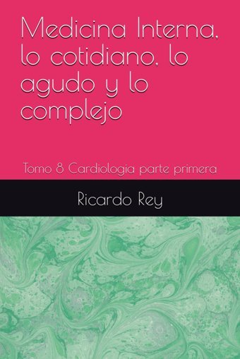 Medicina Interna, Lo Cotidiano, Lo Agudo Y Lo Complejo: Tomo 8 Cardiologia Parte Primera Rey, Dr Ricardo Juan Independently Publıshed