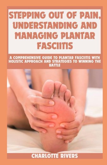 Stepping Out Of Pain, Understanding And Managing Plantar Fasciitis: A Comprehensive Guide To Plantar Fasciitis With Holistic Approach And Strategies To Winning The Battle Rivers, Charlotte Independently Publıshed