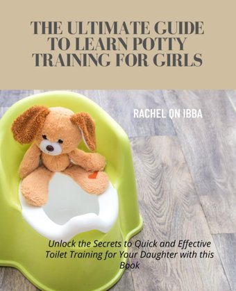 The Ultimate Guide To Learn Potty Training For Girls: Unlock The Secrets To Quick And Effective Toilet Training For Your Daughter With This Book Ibba, Rachel Qn Independently Publıshed