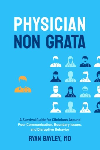 Physician Non Grata: A Survival Guide For Clinicians Around Poor Communication, Boundary Issues, And Disruptive Behavior Bayley, Ryan Pyriscent Coaching Llc