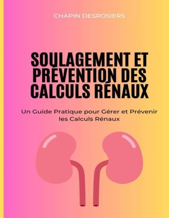 Soulagement Et Prvention Des Calculs Rnaux: Un Guide Pratique Pour Grer Et Prvenir Les Calculs Rnaux Desrosiers, Chapin Independently Publıshed